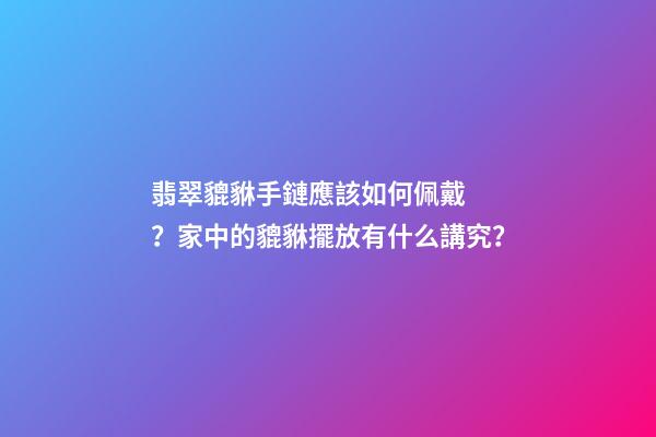 翡翠貔貅手鏈應該如何佩戴？家中的貔貅擺放有什么講究？